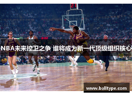 NBA未来控卫之争 谁将成为新一代顶级组织核心