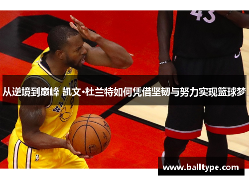 从逆境到巅峰 凯文·杜兰特如何凭借坚韧与努力实现篮球梦