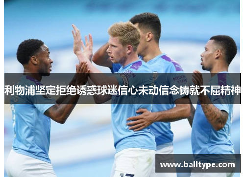 利物浦坚定拒绝诱惑球迷信心未动信念铸就不屈精神