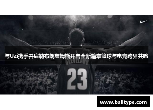 与Uzi携手并肩勒布朗詹姆斯开启全新篇章篮球与电竞跨界共鸣