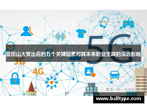 亚历山大复出后的五个关键因素对其未来职业生涯的深远影响
