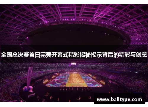 全国总决赛首日完美开幕式精彩揭秘揭示背后的精彩与创意