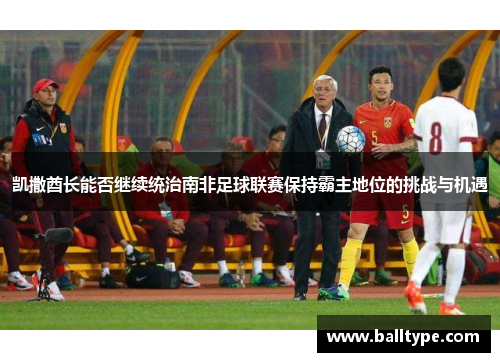 凯撒酋长能否继续统治南非足球联赛保持霸主地位的挑战与机遇