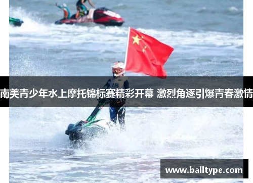南美青少年水上摩托锦标赛精彩开幕 激烈角逐引爆青春激情