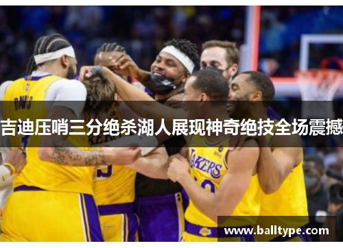 吉迪压哨三分绝杀湖人展现神奇绝技全场震撼
