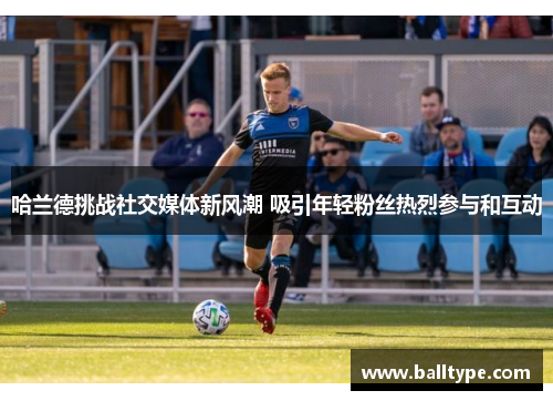 哈兰德挑战社交媒体新风潮 吸引年轻粉丝热烈参与和互动