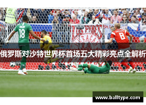 俄罗斯对沙特世界杯首场五大精彩亮点全解析