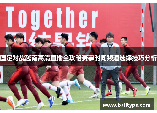 国足对战越南高清直播全攻略赛事时间频道选择技巧分析