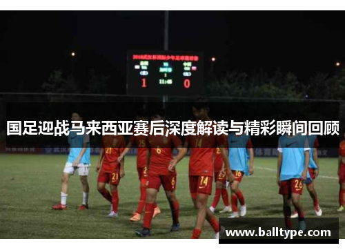 国足迎战马来西亚赛后深度解读与精彩瞬间回顾
