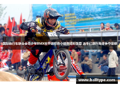 国际自行车联合会青少年BMX世界锦标赛小组赛精彩落幕 选手们激烈角逐争夺荣耀
