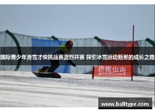 国际青少年滑雪才俊挑战赛激烈开赛 探索冰雪运动新星的成长之路