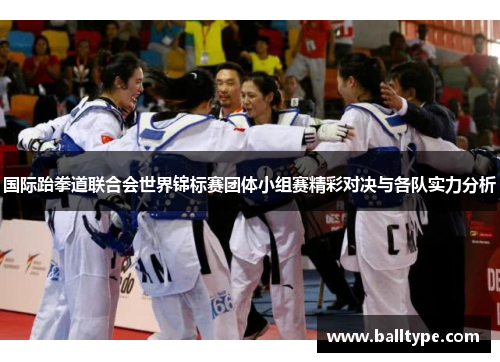 国际跆拳道联合会世界锦标赛团体小组赛精彩对决与各队实力分析