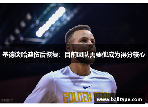 基德谈哈迪伤后恢复：目前团队需要他成为得分核心