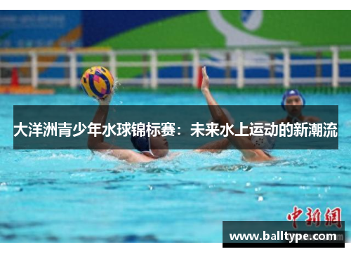 大洋洲青少年水球锦标赛：未来水上运动的新潮流