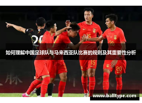 如何理解中国足球队与马来西亚队比赛的规则及其重要性分析 如何理解中国足球队与马来西亚队比赛的规则及其重要性分析