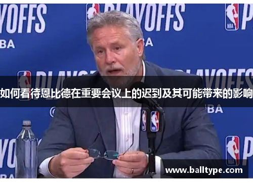 如何看待恩比德在重要会议上的迟到及其可能带来的影响 如何看待恩比德在重要会议上的迟到及其可能带来的影响