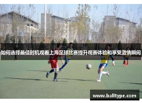 如何选择最佳时机观看上海足球比赛提升观赛体验和享受激情瞬间