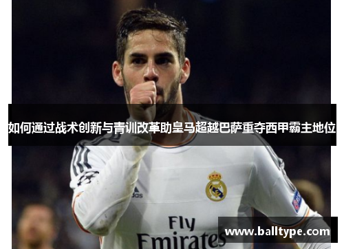 如何通过战术创新与青训改革助皇马超越巴萨重夺西甲霸主地位 如何通过战术创新与青训改革助皇马超越巴萨重夺西甲霸主地位