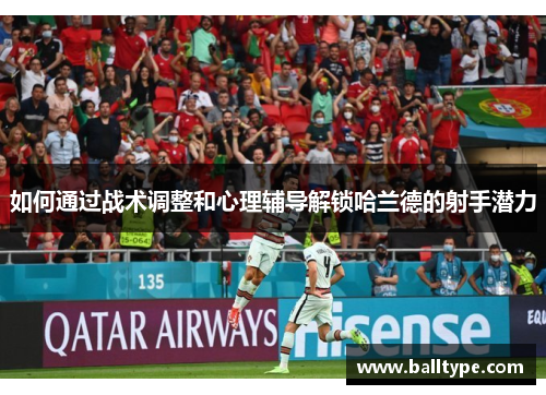 如何通过战术调整和心理辅导解锁哈兰德的射手潜力 如何通过战术调整和心理辅导解锁哈兰德的射手潜力