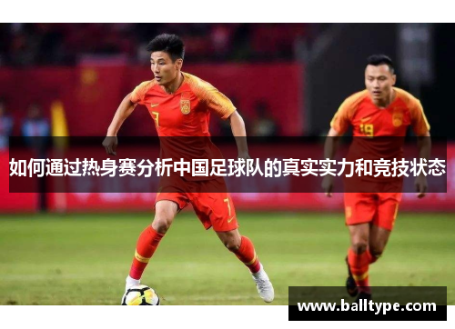 如何通过热身赛分析中国足球队的真实实力和竞技状态 如何通过热身赛分析中国足球队的真实实力和竞技状态