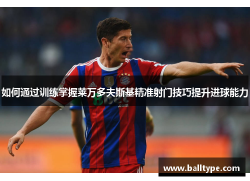 如何通过训练掌握莱万多夫斯基精准射门技巧提升进球能力 如何通过训练掌握莱万多夫斯基精准射门技巧提升进球能力