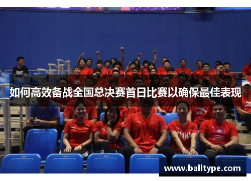 如何高效备战全国总决赛首日比赛以确保最佳表现
