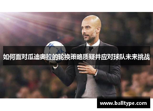 如何面对瓜迪奥拉的轮换策略质疑并应对球队未来挑战