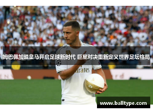 姆巴佩加盟皇马开启足球新时代 巨星对决重新定义世界足坛格局 姆巴佩加盟皇马开启足球新时代 巨星对决重新定义世界足坛格局